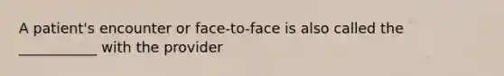 A patient's encounter or face-to-face is also called the ___________ with the provider