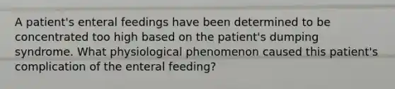 A patient's enteral feedings have been determined to be concentrated too high based on the patient's dumping syndrome. What physiological phenomenon caused this patient's complication of the enteral feeding?