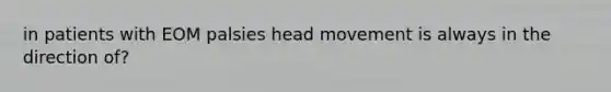 in patients with EOM palsies head movement is always in the direction of?