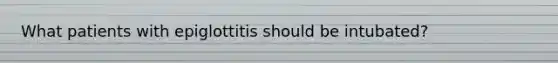 What patients with epiglottitis should be intubated?
