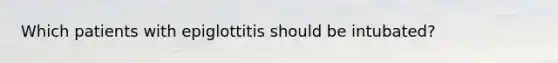 Which patients with epiglottitis should be intubated?