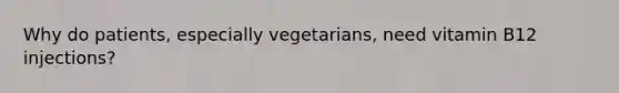 Why do patients, especially vegetarians, need vitamin B12 injections?