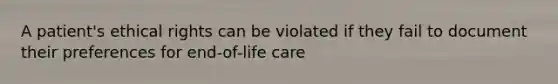 A patient's ethical rights can be violated if they fail to document their preferences for end-of-life care