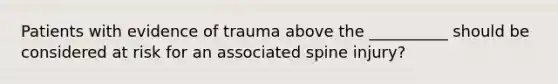 Patients with evidence of trauma above the __________ should be considered at risk for an associated spine injury?