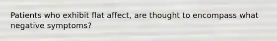 Patients who exhibit flat affect, are thought to encompass what negative symptoms?