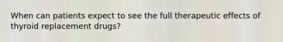 When can patients expect to see the full therapeutic effects of thyroid replacement drugs?