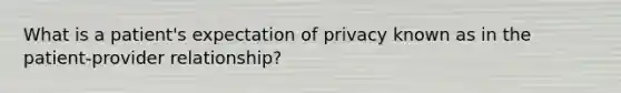 What is a patient's expectation of privacy known as in the patient-provider relationship?