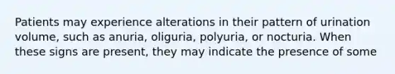 Patients may experience alterations in their pattern of urination volume, such as anuria, oliguria, polyuria, or nocturia. When these signs are present, they may indicate the presence of some