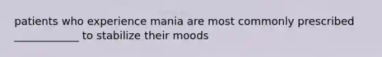 patients who experience mania are most commonly prescribed ____________ to stabilize their moods