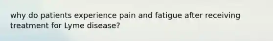 why do patients experience pain and fatigue after receiving treatment for Lyme disease?