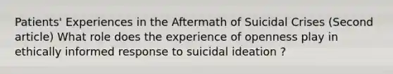 Patients' Experiences in the Aftermath of Suicidal Crises (Second article) What role does the experience of openness play in ethically informed response to suicidal ideation ?