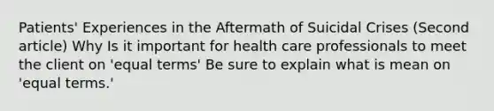 Patients' Experiences in the Aftermath of Suicidal Crises (Second article) Why Is it important for health care professionals to meet the client on 'equal terms' Be sure to explain what is mean on 'equal terms.'