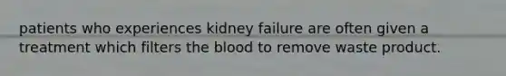 patients who experiences kidney failure are often given a treatment which filters the blood to remove waste product.