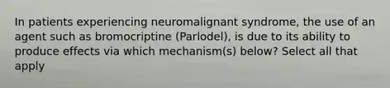 In patients experiencing neuromalignant syndrome, the use of an agent such as bromocriptine (Parlodel), is due to its ability to produce effects via which mechanism(s) below? Select all that apply