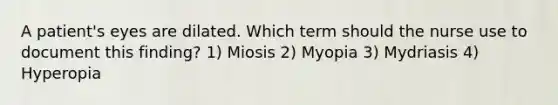 A patient's eyes are dilated. Which term should the nurse use to document this finding? 1) Miosis 2) Myopia 3) Mydriasis 4) Hyperopia