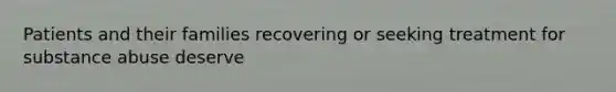 Patients and their families recovering or seeking treatment for substance abuse deserve