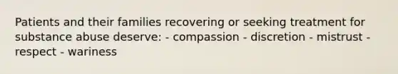 Patients and their families recovering or seeking treatment for substance abuse deserve: - compassion - discretion - mistrust - respect - wariness