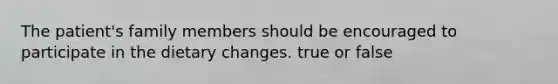 The patient's family members should be encouraged to participate in the dietary changes. true or false