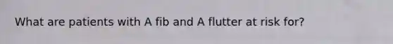 What are patients with A fib and A flutter at risk for?