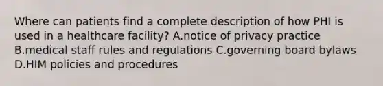 Where can patients find a complete description of how PHI is used in a healthcare facility? A.notice of privacy practice B.medical staff rules and regulations C.governing board bylaws D.HIM policies and procedures