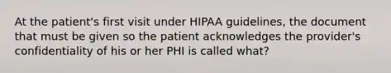 At the patient's first visit under HIPAA guidelines, the document that must be given so the patient acknowledges the provider's confidentiality of his or her PHI is called what?