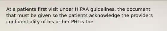 At a patients first visit under HIPAA guidelines, the document that must be given so the patients acknowledge the providers confidentiality of his or her PHI is the