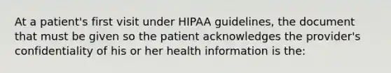 At a patient's first visit under HIPAA guidelines, the document that must be given so the patient acknowledges the provider's confidentiality of his or her health information is the: