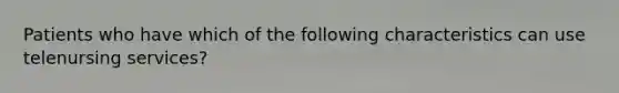 Patients who have which of the following characteristics can use telenursing services?