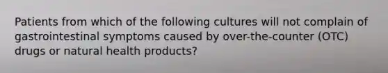 Patients from which of the following cultures will not complain of gastrointestinal symptoms caused by over-the-counter (OTC) drugs or natural health products?