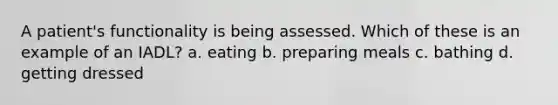 A patient's functionality is being assessed. Which of these is an example of an IADL? a. eating b. preparing meals c. bathing d. getting dressed