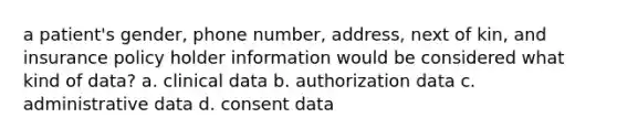 a patient's gender, phone number, address, next of kin, and insurance policy holder information would be considered what kind of data? a. clinical data b. authorization data c. administrative data d. consent data