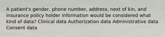 A patient's gender, phone number, address, next of kin, and insurance policy holder information would be considered what kind of data? Clinical data Authorization data Administrative data Consent data