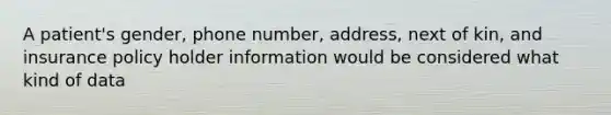 A patient's gender, phone number, address, next of kin, and insurance policy holder information would be considered what kind of data