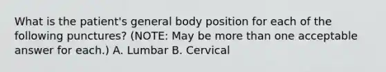 What is the patient's general body position for each of the following punctures? (NOTE: May be more than one acceptable answer for each.) A. Lumbar B. Cervical