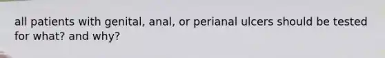 all patients with genital, anal, or perianal ulcers should be tested for what? and why?