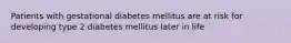 Patients with gestational diabetes mellitus are at risk for developing type 2 diabetes mellitus later in life