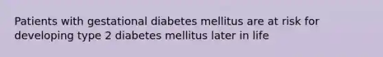 Patients with gestational diabetes mellitus are at risk for developing type 2 diabetes mellitus later in life