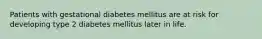 Patients with gestational diabetes mellitus are at risk for developing type 2 diabetes mellitus later in life.