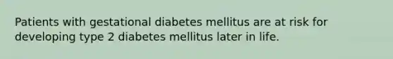 Patients with gestational diabetes mellitus are at risk for developing type 2 diabetes mellitus later in life.