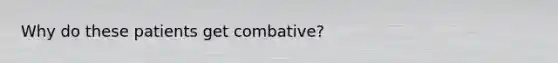 Why do these patients get combative?