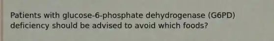 Patients with glucose-6-phosphate dehydrogenase (G6PD) deficiency should be advised to avoid which foods?