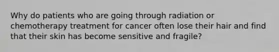 Why do patients who are going through radiation or chemotherapy treatment for cancer often lose their hair and find that their skin has become sensitive and fragile?