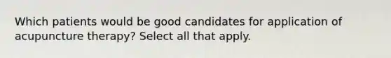 Which patients would be good candidates for application of acupuncture therapy? Select all that apply.