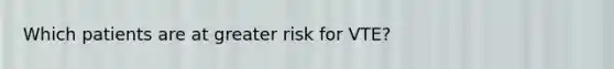 Which patients are at greater risk for VTE?