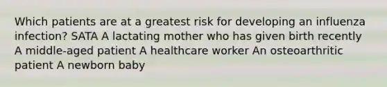 Which patients are at a greatest risk for developing an influenza infection? SATA A lactating mother who has given birth recently A middle-aged patient A healthcare worker An osteoarthritic patient A newborn baby