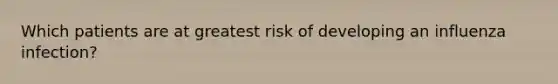 Which patients are at greatest risk of developing an influenza infection?