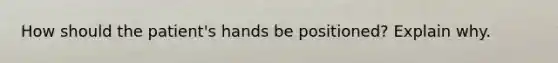 How should the patient's hands be positioned? Explain why.