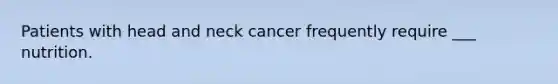 Patients with head and neck cancer frequently require ___ nutrition.