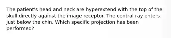 The patient's head and neck are hyperextend with the top of the skull directly against the image receptor. The central ray enters just below the chin. Which specific projection has been performed?