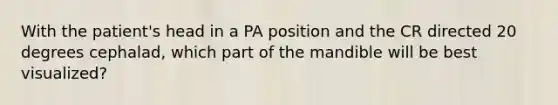 With the patient's head in a PA position and the CR directed 20 degrees cephalad, which part of the mandible will be best visualized?